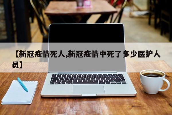 【新冠疫情死人,新冠疫情中死了多少医护人员】