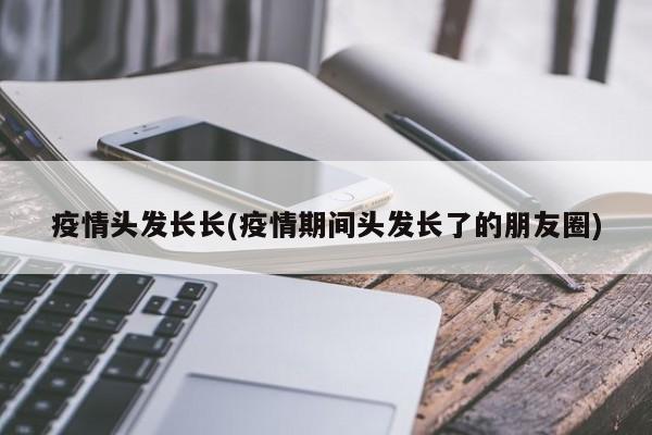 疫情头发长长(疫情期间头发长了的朋友圈)