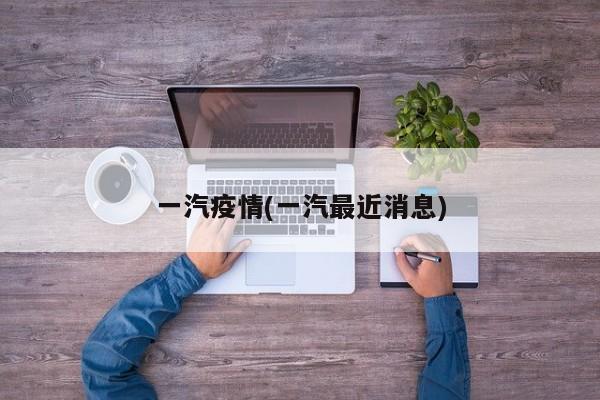 一汽疫情(一汽最近消息)