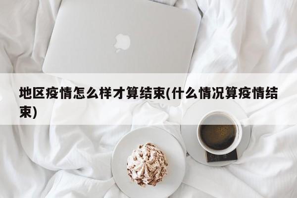 地区疫情怎么样才算结束(什么情况算疫情结束)