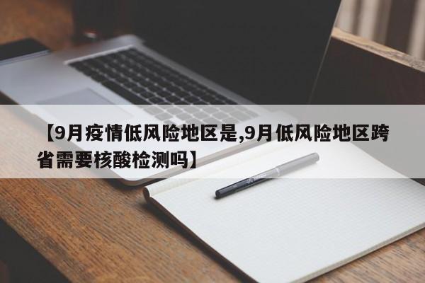 【9月疫情低风险地区是,9月低风险地区跨省需要核酸检测吗】