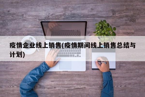疫情企业线上销售(疫情期间线上销售总结与计划)