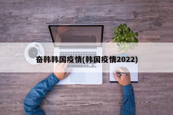 奋韩韩国疫情(韩国疫情2022)