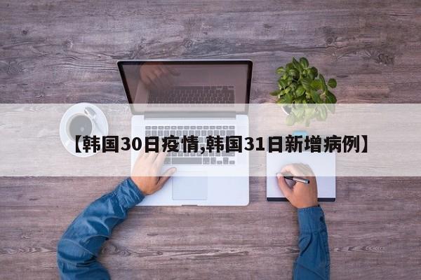 【韩国30日疫情,韩国31日新增病例】