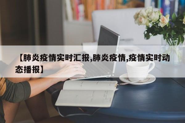 【肺炎疫情实时汇报,肺炎疫情,疫情实时动态播报】