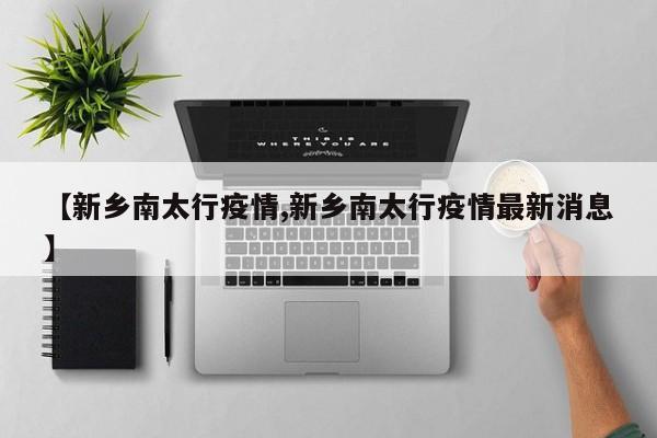 【新乡南太行疫情,新乡南太行疫情最新消息】