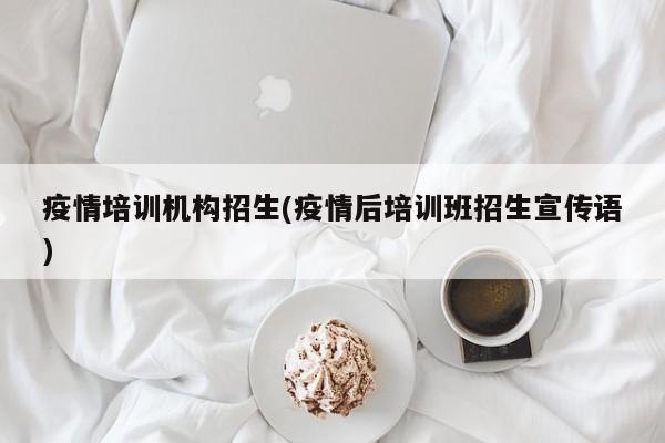疫情培训机构招生(疫情后培训班招生宣传语)