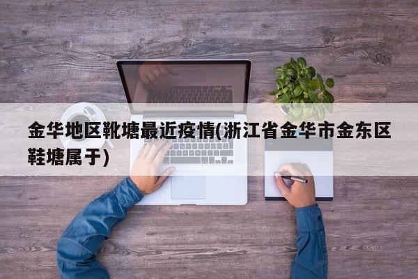 金华地区靴塘最近疫情(浙江省金华市金东区鞋塘属于)