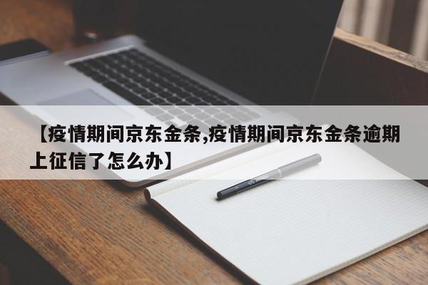 【疫情期间京东金条,疫情期间京东金条逾期上征信了怎么办】