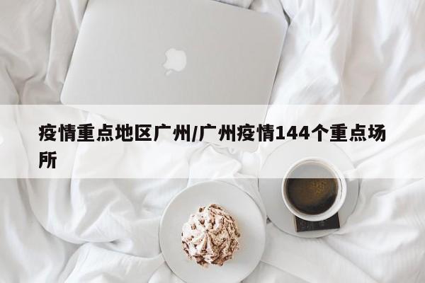 疫情重点地区广州/广州疫情144个重点场所