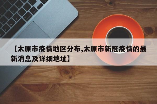 【太原市疫情地区分布,太原市新冠疫情的最新消息及详细地址】