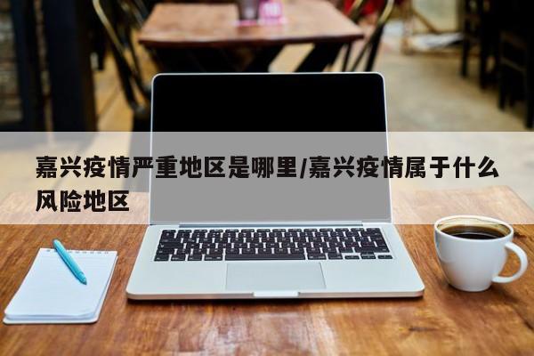 嘉兴疫情严重地区是哪里/嘉兴疫情属于什么风险地区