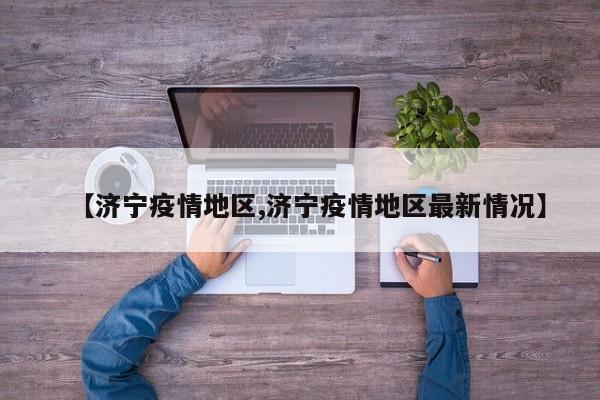 【济宁疫情地区,济宁疫情地区最新情况】