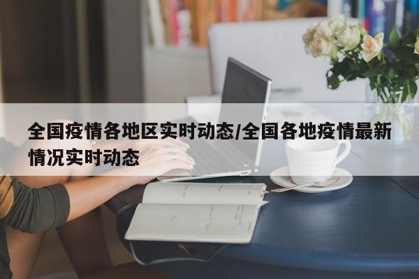 全国疫情各地区实时动态/全国各地疫情最新情况实时动态