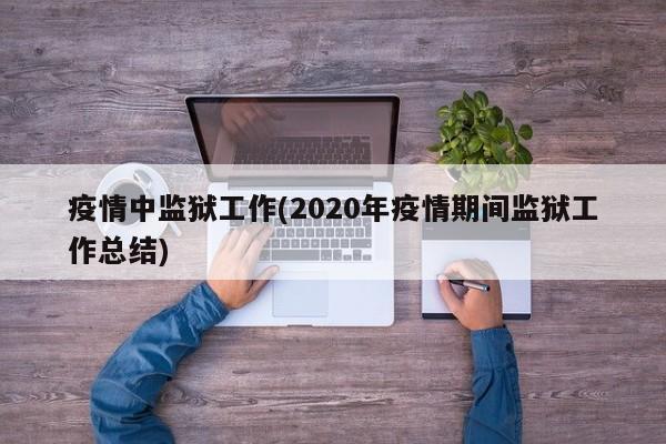 疫情中监狱工作(2020年疫情期间监狱工作总结)