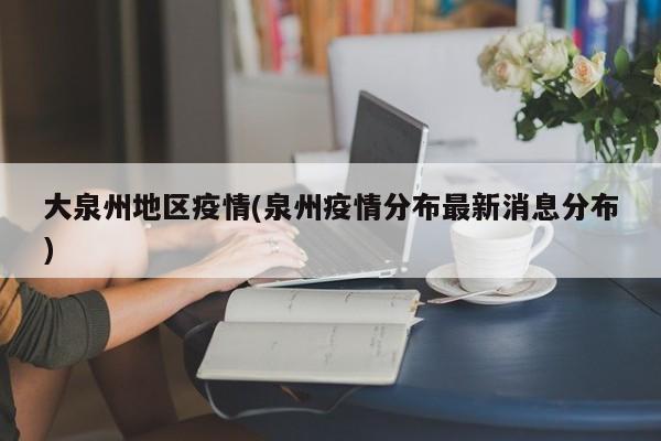 大泉州地区疫情(泉州疫情分布最新消息分布)