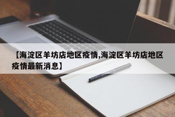 【海淀区羊坊店地区疫情,海淀区羊坊店地区疫情最新消息】
